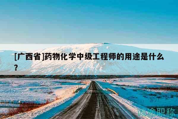 [廣西省]藥物化學(xué)中級(jí)工程師的用途是什么？