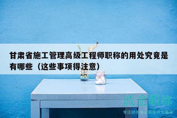 甘肅省施工管理高級(jí)工程師職稱的用處究竟是有哪些（這些事項(xiàng)得注意）