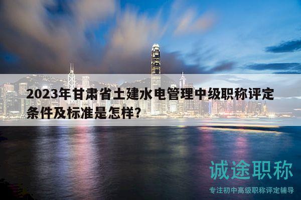 2023年甘肅省土建水電管理中級(jí)職稱評(píng)定條件及標(biāo)準(zhǔn)是怎樣？