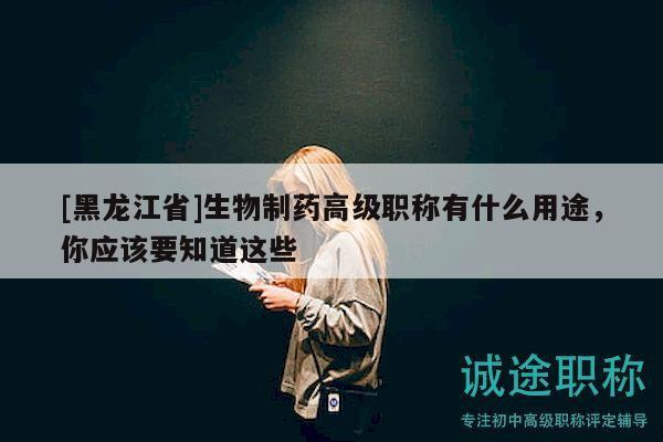 [黑龍江省]生物制藥高級職稱有什么用途，你應(yīng)該要知道這些