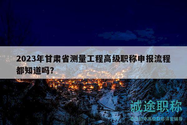 2023年甘肅省測(cè)量工程高級(jí)職稱申報(bào)流程都知道嗎？