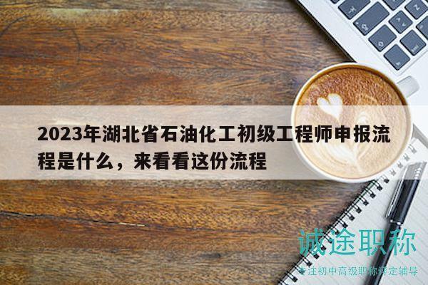 2023年湖北省石油化工初級工程師申報流程是什么，來看看這份流程