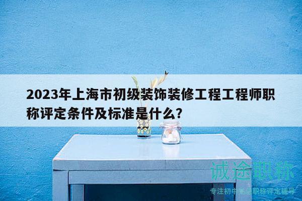 2023年上海市初級裝飾裝修工程工程師職稱評定條件及標(biāo)準(zhǔn)是什么？