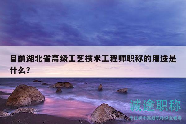 目前湖北省高級(jí)工藝技術(shù)工程師職稱的用途是什么？