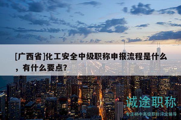 [廣西省]化工安全中級職稱申報流程是什么，有什么要點？