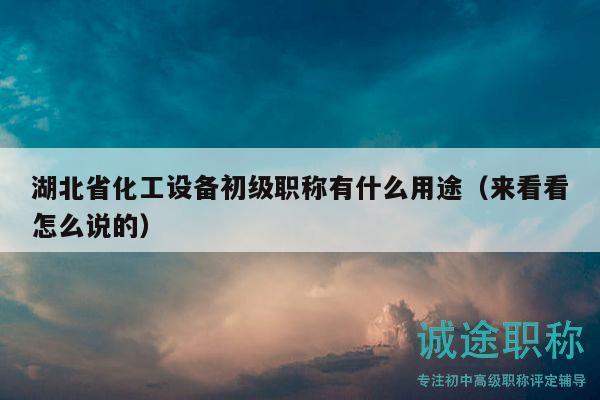 湖北省化工設(shè)備初級(jí)職稱有什么用途（來看看怎么說的）