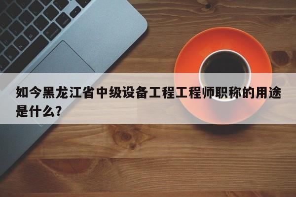如今黑龍江省中級(jí)設(shè)備工程工程師職稱(chēng)的用途是什么？