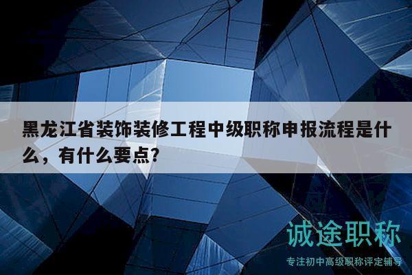 黑龍江省裝飾裝修工程中級(jí)職稱(chēng)申報(bào)流程是什么，有什么要點(diǎn)？
