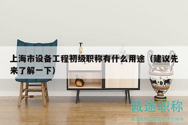 上海市設(shè)備工程初級職稱有什么用途（建議先來了解一下）