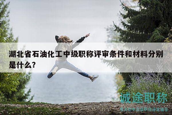 湖北省石油化工中級職稱評審條件和材料分別是什么？