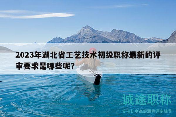 2023年湖北省工藝技術(shù)初級(jí)職稱最新的評(píng)審要求是哪些呢？