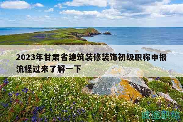 2024年甘肅省建筑裝修裝飾初級職稱申報流程過來了解一下