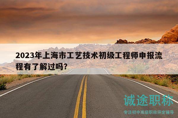 2023年上海市工藝技術(shù)初級工程師申報流程有了解過嗎？