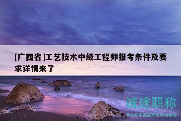 [廣西省]工藝技術(shù)中級(jí)工程師報(bào)考條件及要求詳情來了