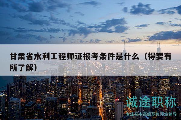 甘肅省水利工程師證報(bào)考條件是什么（得要有所了解）