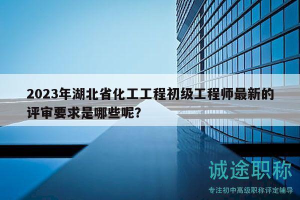 2023年湖北省化工工程初級(jí)工程師最新的評(píng)審要求是哪些呢？