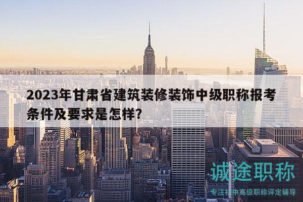 2023年甘肅省建筑裝修裝飾中級職稱報考條件及要求是怎樣？