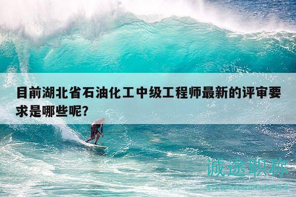 目前湖北省石油化工中級(jí)工程師最新的評(píng)審要求是哪些呢？