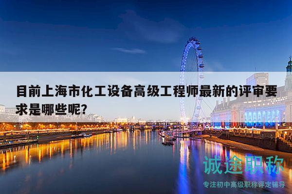 目前上海市化工設(shè)備高級(jí)工程師最新的評(píng)審要求是哪些呢？