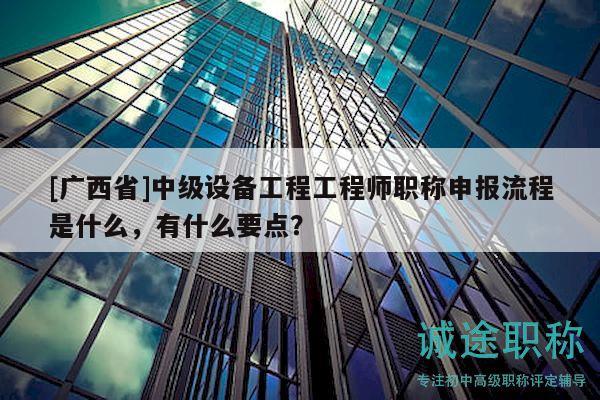 [廣西省]中級設(shè)備工程工程師職稱申報流程是什么，有什么要點？
