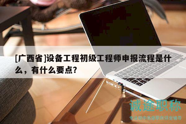 [廣西省]設(shè)備工程初級工程師申報流程是什么，有什么要點？