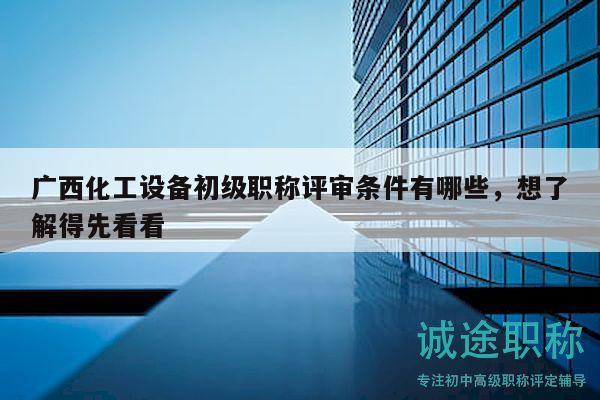 廣西化工設(shè)備初級職稱評審條件有哪些，想了解得先看看