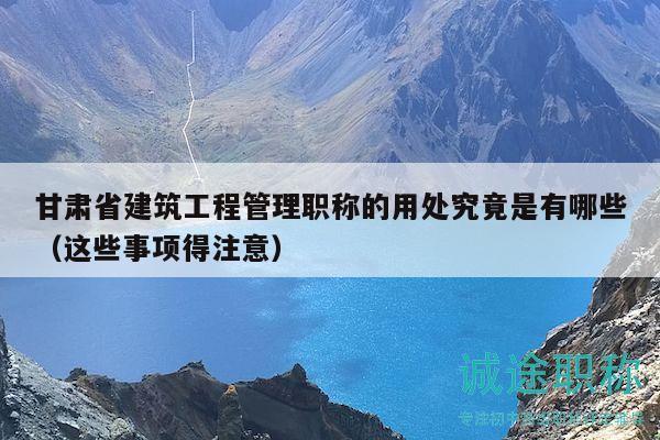 甘肅省建筑工程管理職稱的用處究竟是有哪些（這些事項得注意）