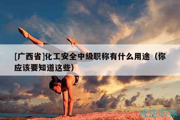 [廣西省]化工安全中級(jí)職稱有什么用途（你應(yīng)該要知道這些）