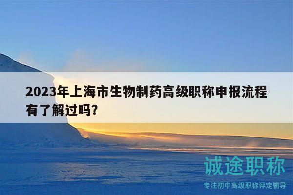 2023年上海市生物制藥高級職稱申報流程有了解過嗎？