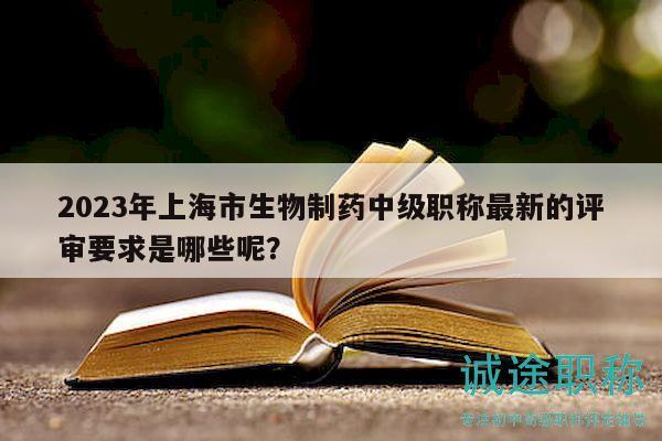 2023年上海市生物制藥中級(jí)職稱最新的評(píng)審要求是哪些呢？