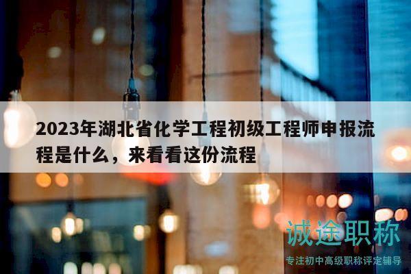 2023年湖北省化學工程初級工程師申報流程是什么，來看看這份流程
