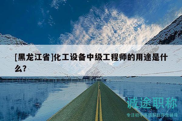 [黑龍江省]化工設(shè)備中級(jí)工程師的用途是什么？