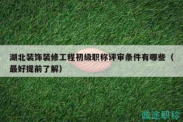 湖北裝飾裝修工程初級職稱評審條件有哪些（最好提前了解）