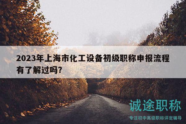 2023年上海市化工設(shè)備初級(jí)職稱申報(bào)流程有了解過嗎？