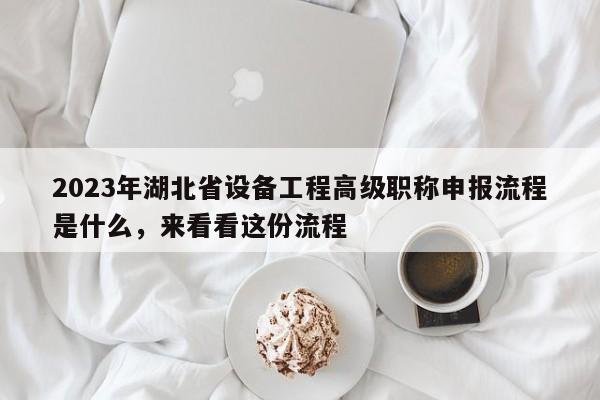2023年湖北省設(shè)備工程高級(jí)職稱申報(bào)流程是什么，來看看這份流程