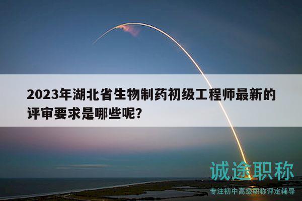 2023年湖北省生物制藥初級(jí)工程師最新的評(píng)審要求是哪些呢？