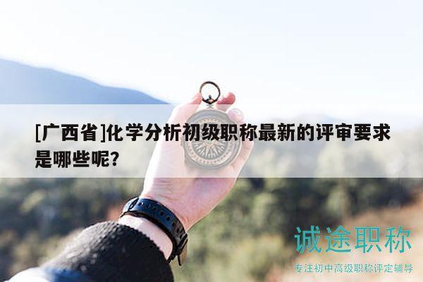 [廣西省]化學(xué)分析初級(jí)職稱最新的評審要求是哪些呢？