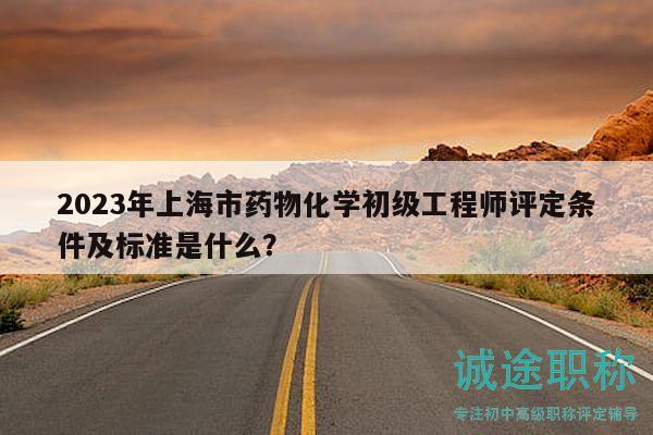 2023年上海市藥物化學(xué)初級(jí)工程師評(píng)定條件及標(biāo)準(zhǔn)是什么？