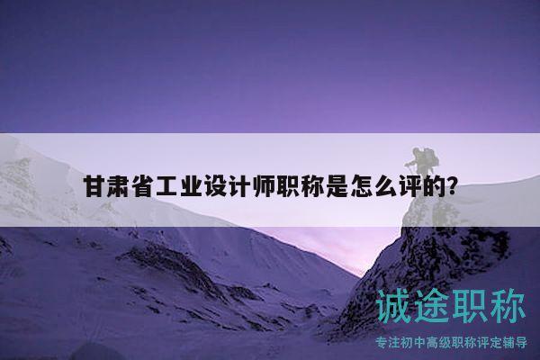甘肅省工業(yè)設(shè)計(jì)師職稱是怎么評(píng)的？