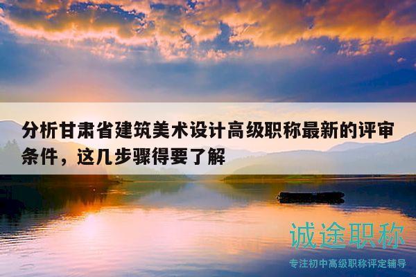 分析甘肅省建筑美術(shù)設(shè)計(jì)高級職稱最新的評審條件，這幾步驟得要了解