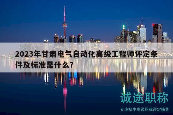 2023年甘肅電氣自動(dòng)化高級(jí)工程師評(píng)定條件及標(biāo)準(zhǔn)是什么？