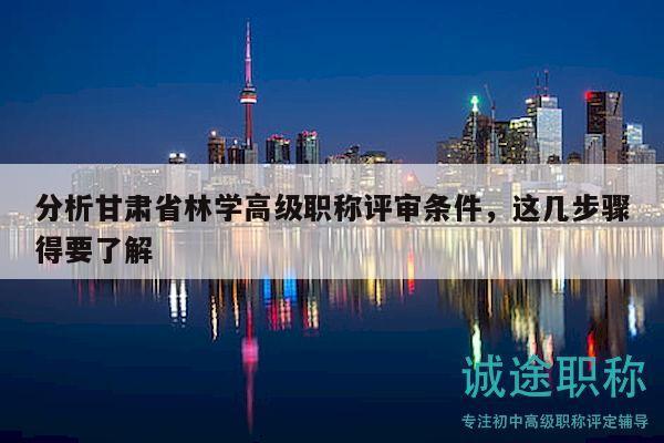 分析甘肅省林學(xué)高級(jí)職稱評(píng)審條件，這幾步驟得要了解