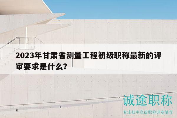 2023年甘肅省測(cè)量工程初級(jí)職稱最新的評(píng)審要求是什么？