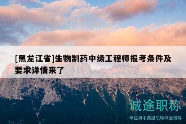 [黑龍江省]生物制藥中級工程師報考條件及要求詳情來了
