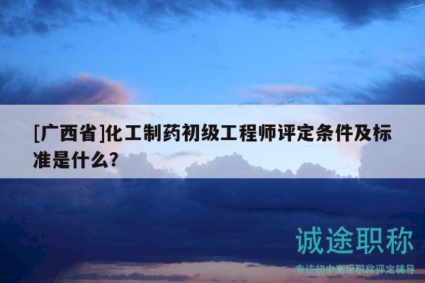 [廣西省]化工制藥初級工程師評定條件及標(biāo)準(zhǔn)是什么？