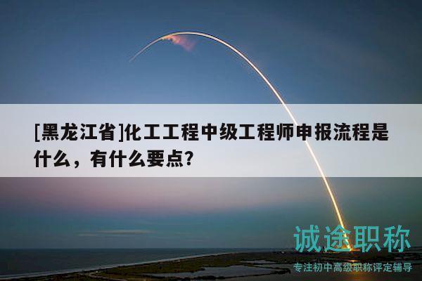 [黑龍江省]化工工程中級工程師申報流程是什么，有什么要點？