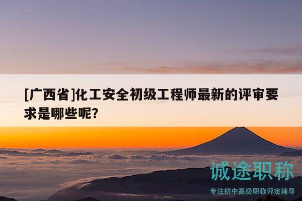 [廣西省]化工安全初級工程師最新的評審要求是哪些呢？
