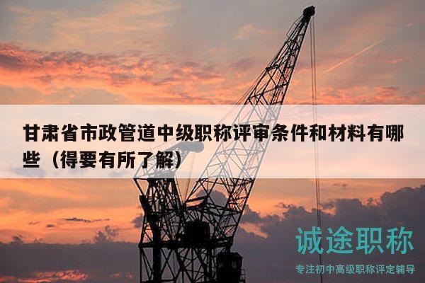 甘肅省市政管道中級職稱評審條件和材料有哪些（得要有所了解）