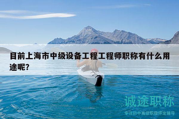 目前上海市中級(jí)設(shè)備工程工程師職稱有什么用途呢？