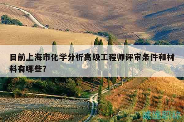 目前上海市化學(xué)分析高級(jí)工程師評(píng)審條件和材料有哪些？